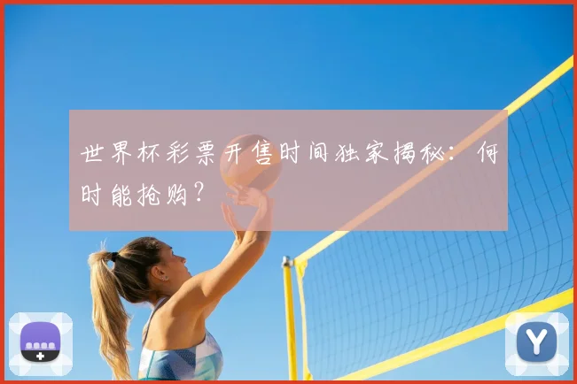 世界杯彩票开售时间独家揭秘:何时能抢购?