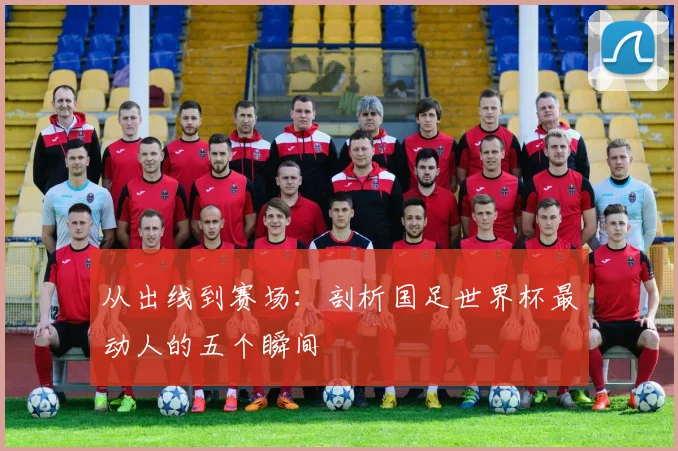 从出线到赛场：剖析国足世界杯最动人的五个瞬间