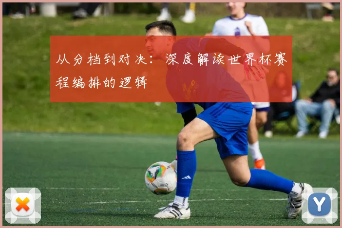 从分档到对决：深度解读世界杯赛程编排的逻辑