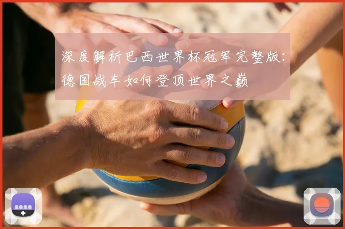 深度解析巴西世界杯冠军完整版：德国战车如何登顶世界之巅