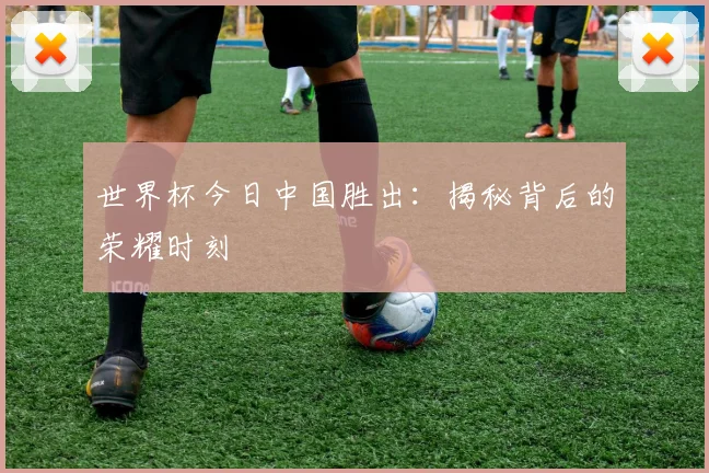 世界杯今日中国胜出:揭秘背后的荣耀时刻