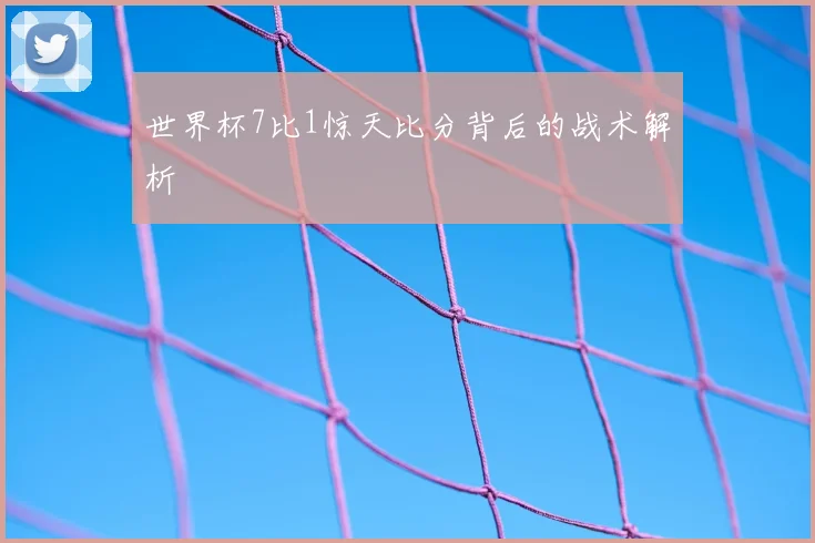 世界杯7比1惊天比分背后的战术解析