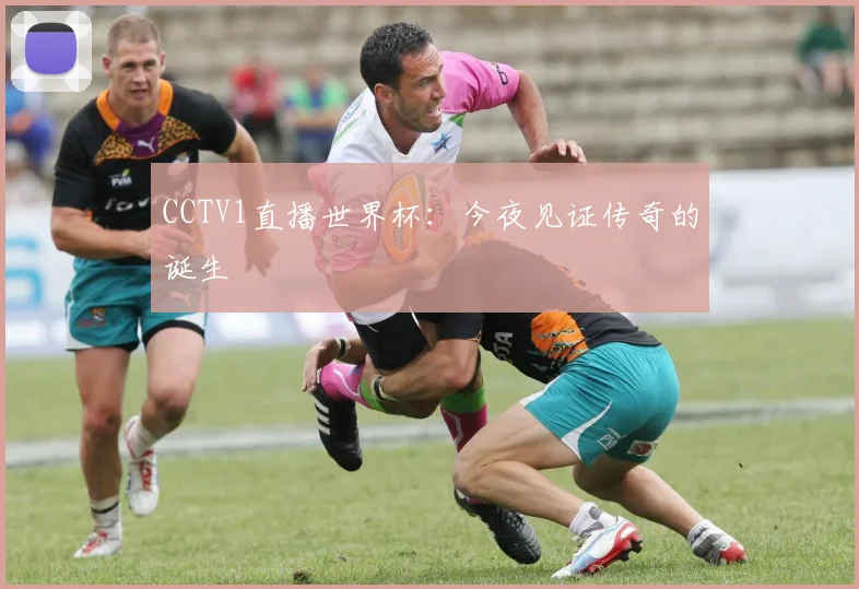 CCTV1直播世界杯:今夜见证传奇的诞生