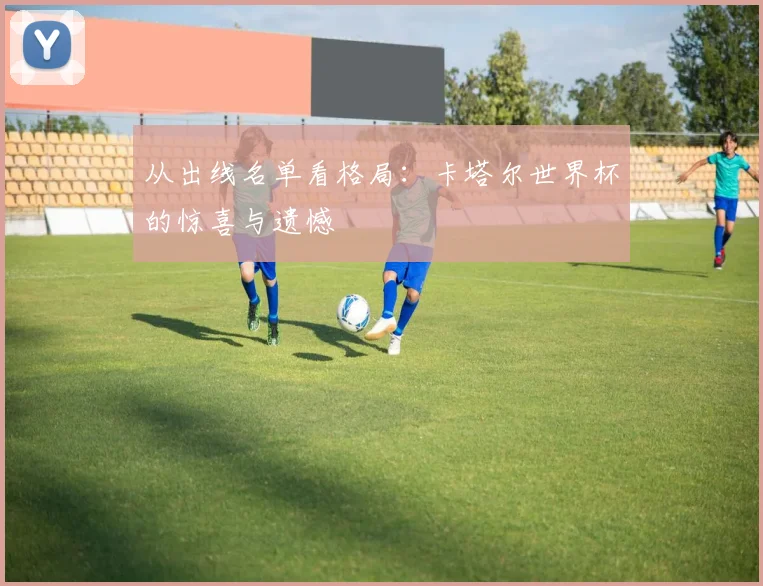 从出线名单看格局：卡塔尔世界杯的惊喜与遗憾