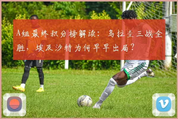 A组最终积分榜解读：乌拉圭三战全胜，埃及沙特为何早早出局？