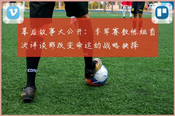 幕后故事大公开：季军赛教练组首次详谈那改变命运的战略抉择