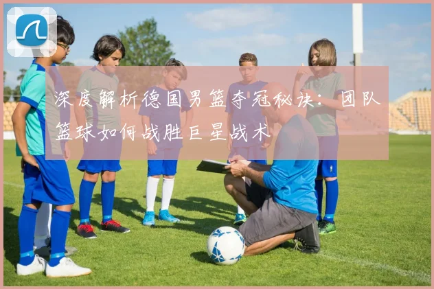 深度解析德国男篮夺冠秘诀：团队篮球如何战胜巨星战术