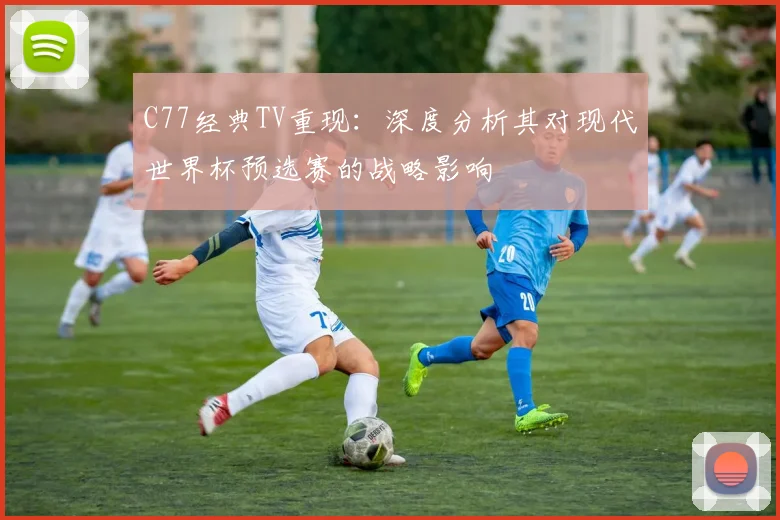 C77经典TV重现:深度分析其对现代世界杯预选赛的战略影响