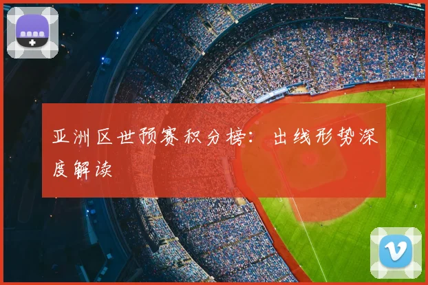 亚洲区世预赛积分榜：出线形势深度解读