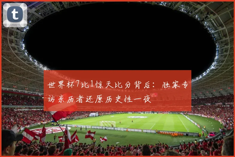 世界杯7比1惊天比分背后:独家专访亲历者还原历史性一夜