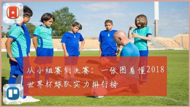 从小组赛到决赛:一张图看懂2018世界杯球队实力排行榜