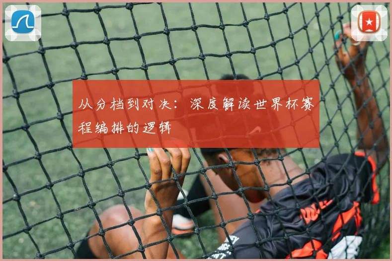 从分档到对决：深度解读世界杯赛程编排的逻辑