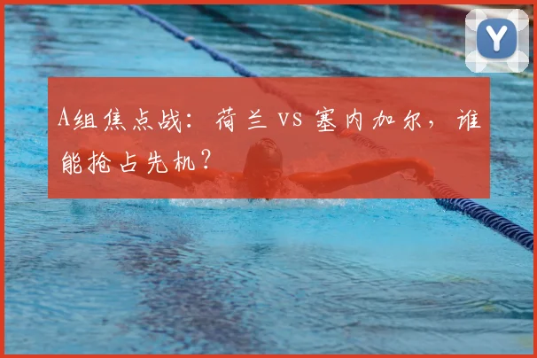 A组焦点战：荷兰 vs 塞内加尔，谁能抢占先机？
