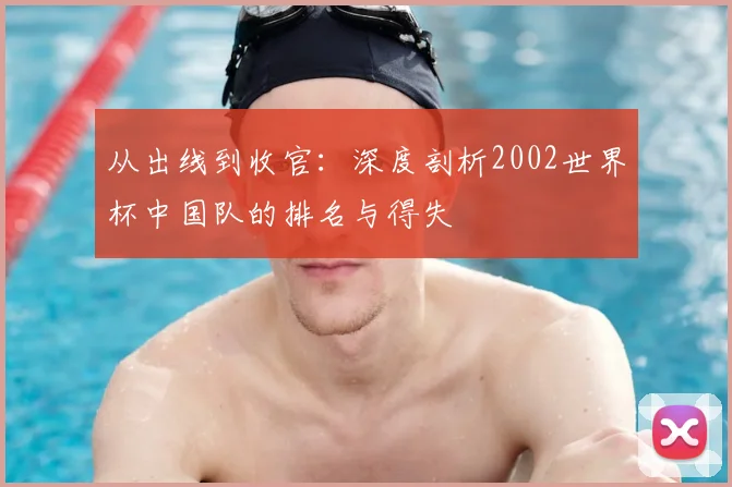 从出线到收官：深度剖析2002世界杯中国队的排名与得失
