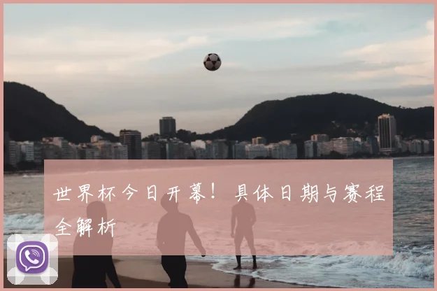 世界杯今日开幕！具体日期与赛程全解析