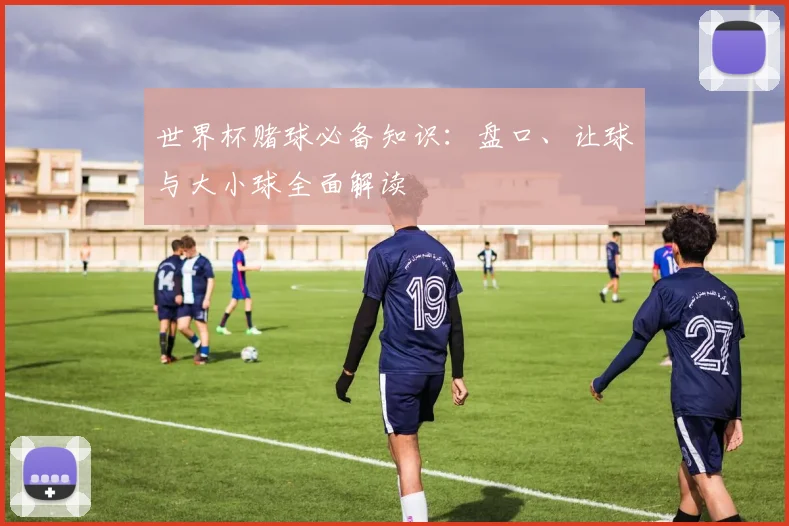 世界杯赌球必备知识:盘口、让球与大小球全面解读