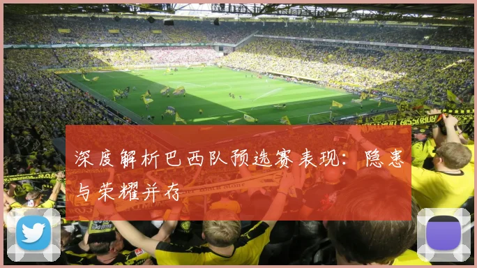 深度解析巴西队预选赛表现：隐患与荣耀并存