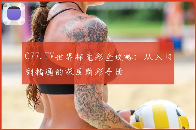C77.TV世界杯竞彩全攻略:从入门到精通的深度购彩手册