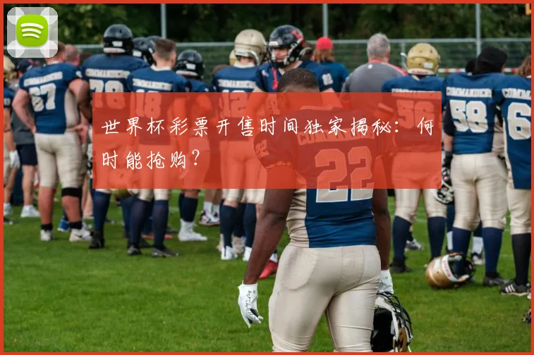 世界杯彩票开售时间独家揭秘:何时能抢购?