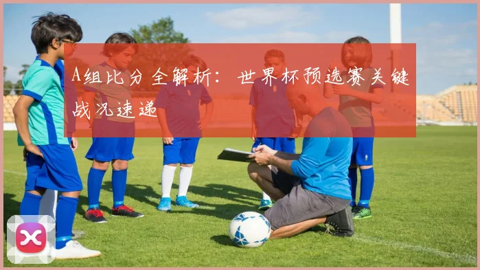 A组比分全解析：世界杯预选赛关键战况速递