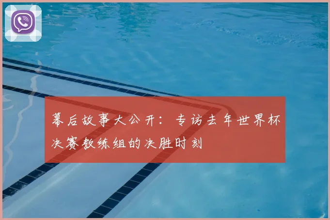 幕后故事大公开：专访去年世界杯决赛教练组的决胜时刻