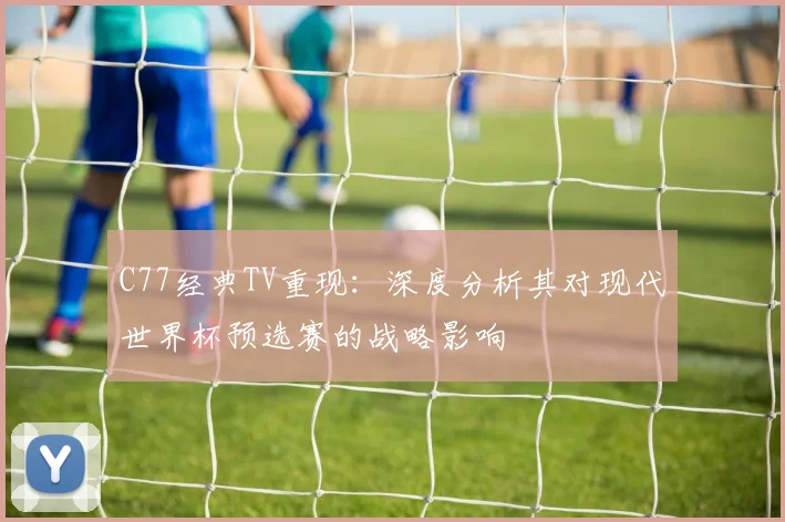 C77经典TV重现:深度分析其对现代世界杯预选赛的战略影响