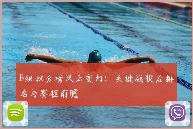 B组积分榜风云变幻：关键战役后排名与赛程前瞻