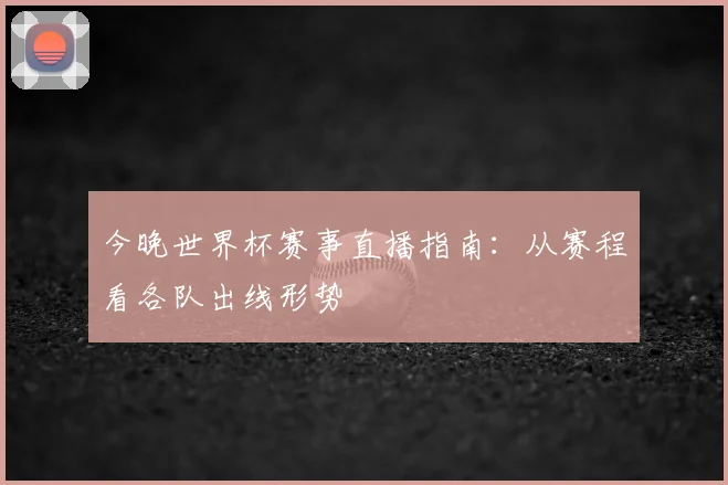 今晚世界杯赛事直播指南:从赛程看各队出线形势
