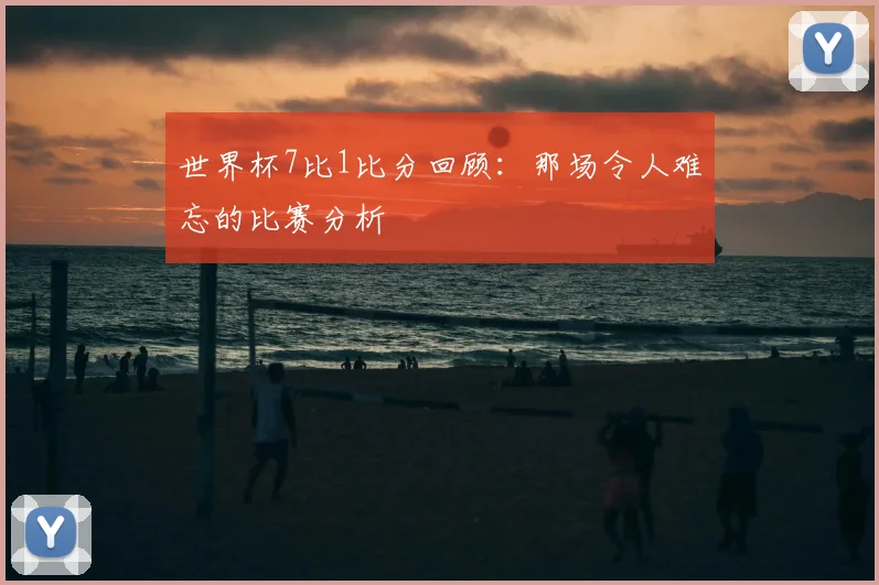 世界杯7比1比分回顾:那场令人难忘的比赛分析