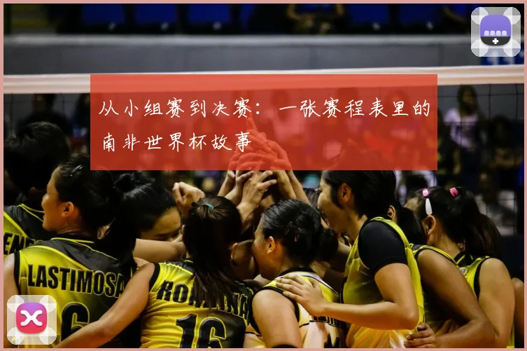 从小组赛到决赛:一张赛程表里的南非世界杯故事