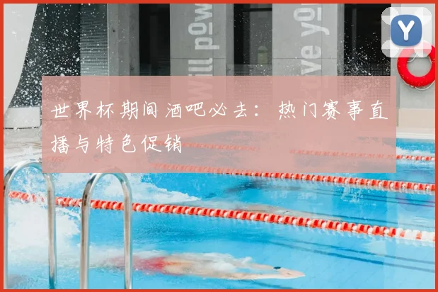 世界杯期间酒吧必去:热门赛事直播与特色促销