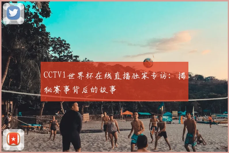 CCTV1世界杯在线直播独家专访:揭秘赛事背后的故事