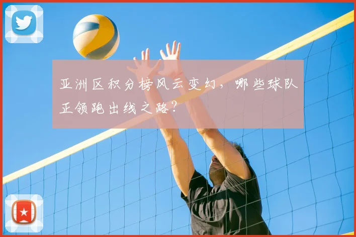 亚洲区积分榜风云变幻,哪些球队正领跑出线之路?