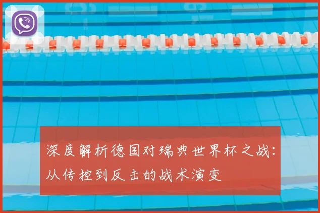 深度解析德国对瑞典世界杯之战：从传控到反击的战术演变