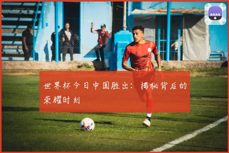 世界杯今日中国胜出:揭秘背后的荣耀时刻