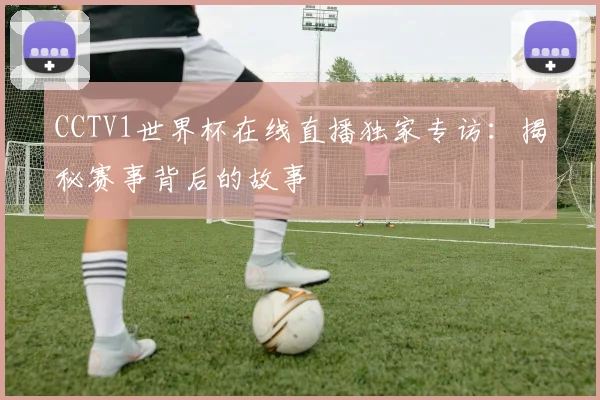 CCTV1世界杯在线直播独家专访:揭秘赛事背后的故事