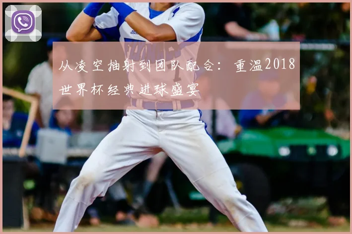 从凌空抽射到团队配合：重温2018世界杯经典进球盛宴