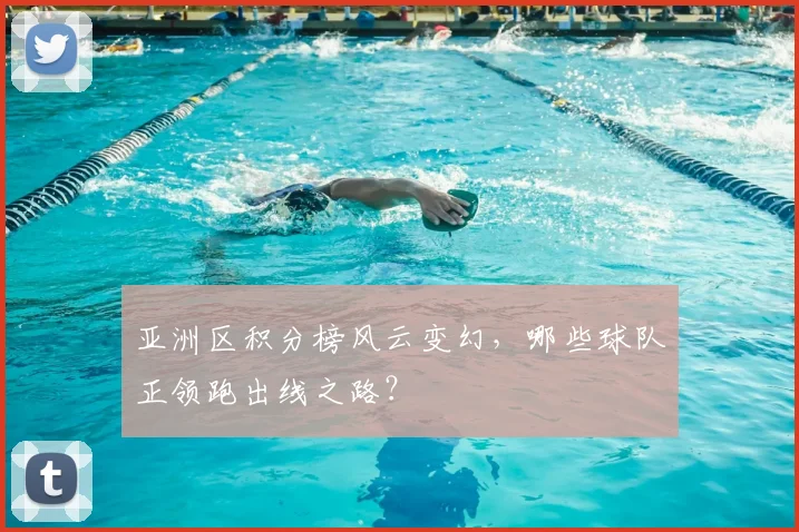 亚洲区积分榜风云变幻,哪些球队正领跑出线之路?