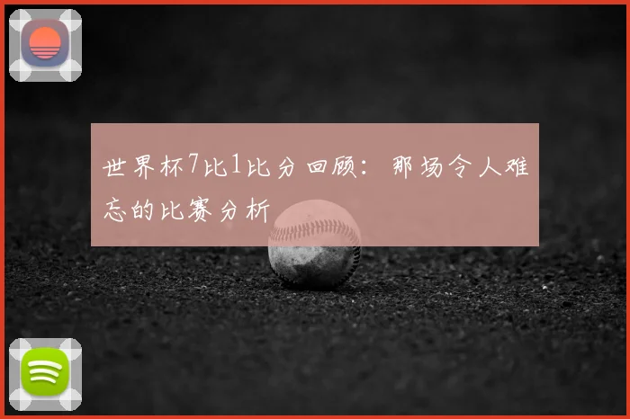 世界杯7比1比分回顾:那场令人难忘的比赛分析