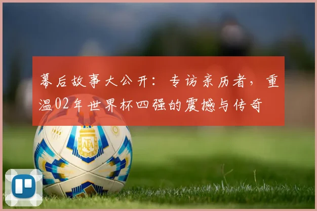 幕后故事大公开：专访亲历者，重温02年世界杯四强的震撼与传奇
