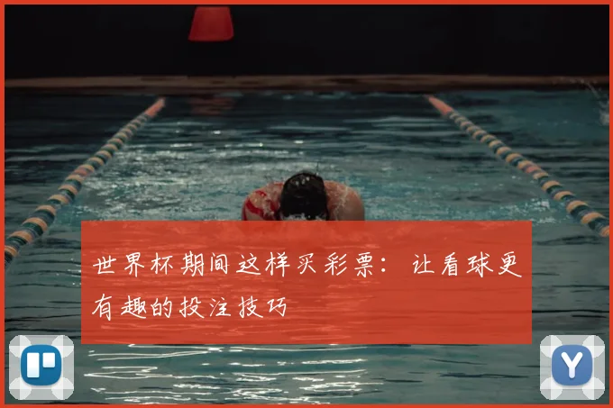 世界杯期间这样买彩票:让看球更有趣的投注技巧