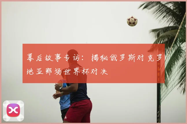 幕后故事专访：揭秘俄罗斯对克罗地亚那场世界杯对决