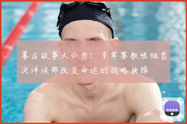 幕后故事大公开：季军赛教练组首次详谈那改变命运的战略抉择