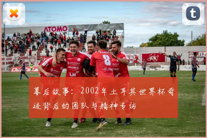 幕后故事：2002年土耳其世界杯奇迹背后的团队与精神专访
