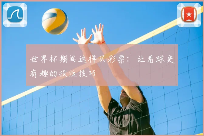 世界杯期间这样买彩票:让看球更有趣的投注技巧