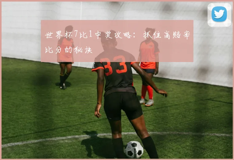 世界杯7比1中奖攻略:抓住高赔率比分的秘诀