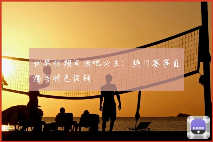 世界杯期间酒吧必去:热门赛事直播与特色促销