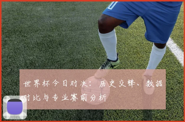 世界杯今日对决:历史交锋、数据对比与专业赛前分析