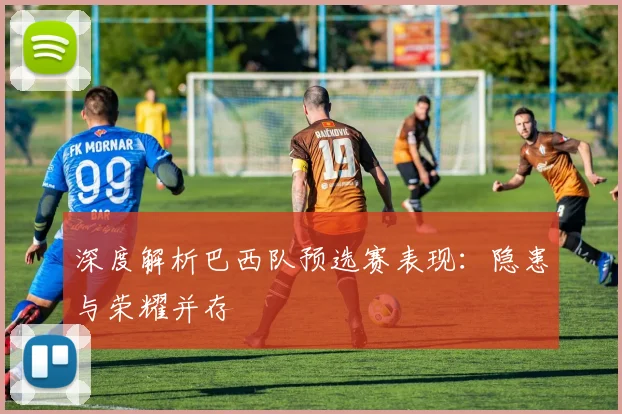 深度解析巴西队预选赛表现：隐患与荣耀并存