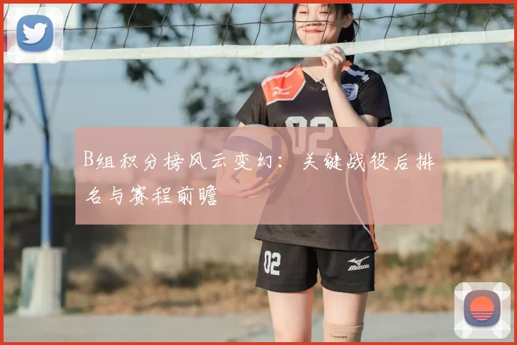 B组积分榜风云变幻：关键战役后排名与赛程前瞻